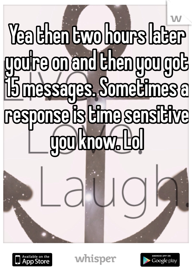Yea then two hours later you're on and then you got 15 messages. Sometimes a response is time sensitive you know. Lol 