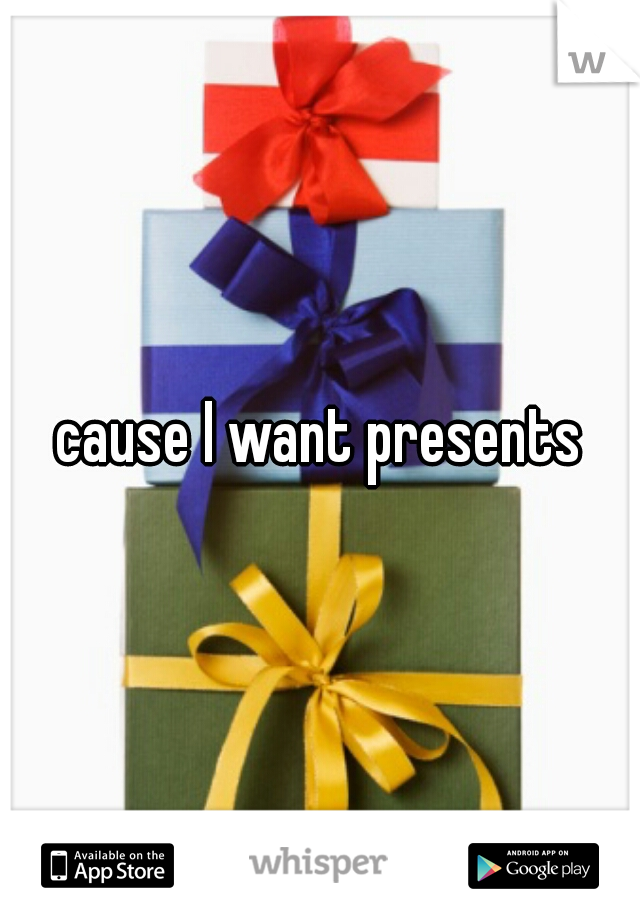 cause I want presents