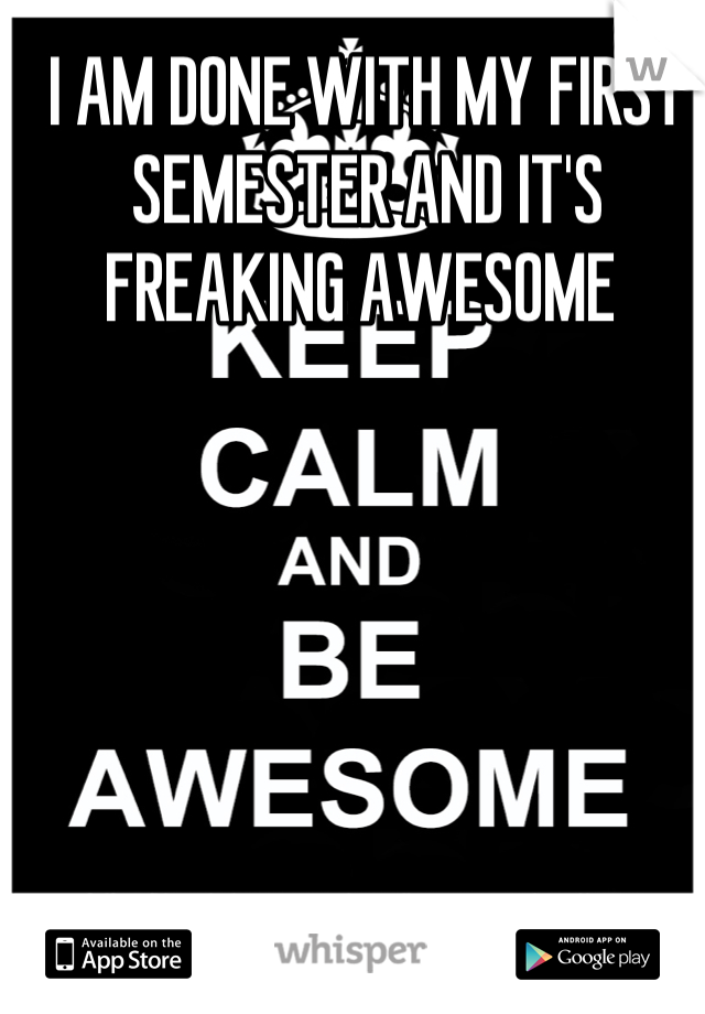 I AM DONE WITH MY FIRST SEMESTER AND IT'S FREAKING AWESOME 