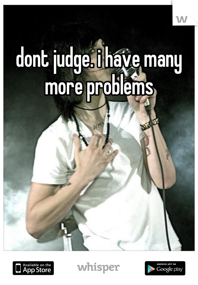 dont judge. i have many more problems