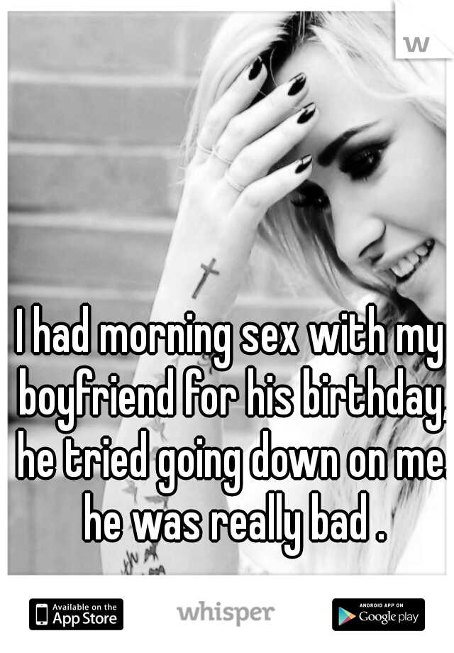 I had morning sex with my boyfriend for his birthday, he tried going down on me. he was really bad .