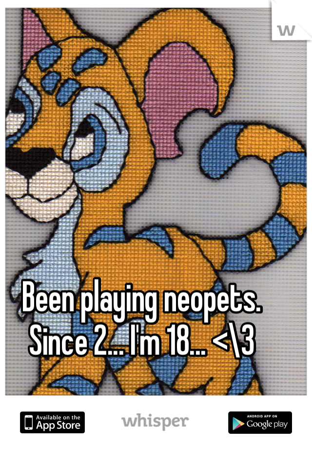Been playing neopets. Since 2... I'm 18... <\3