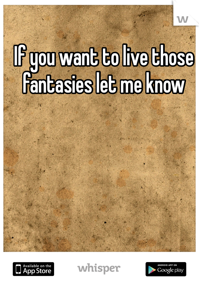 If you want to live those fantasies let me know