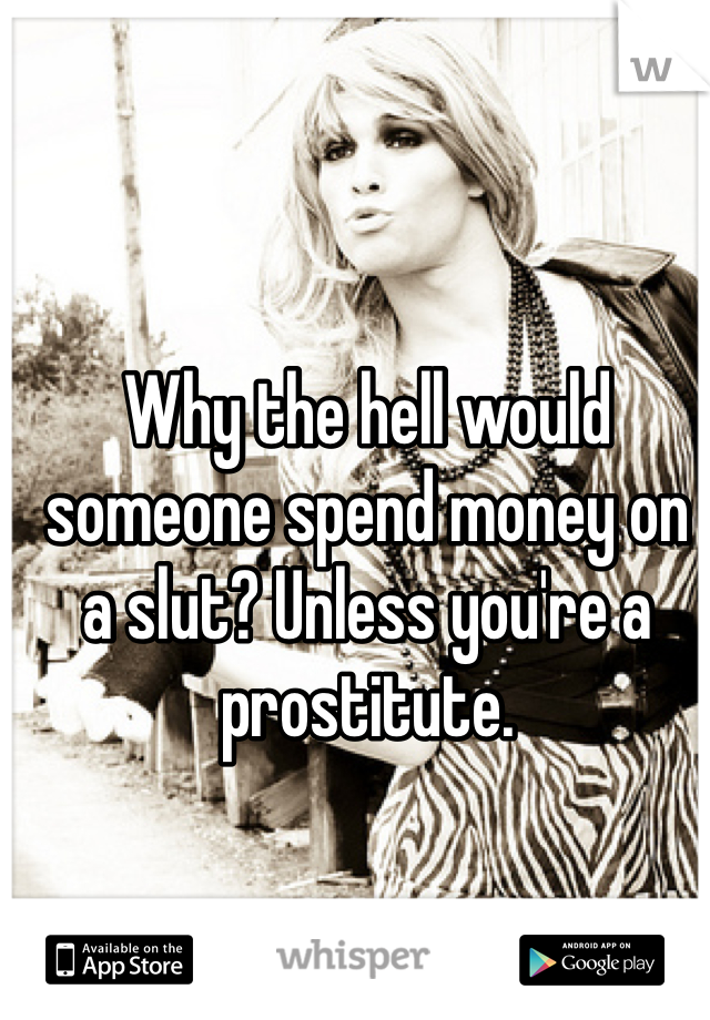 Why the hell would someone spend money on a slut? Unless you're a prostitute.