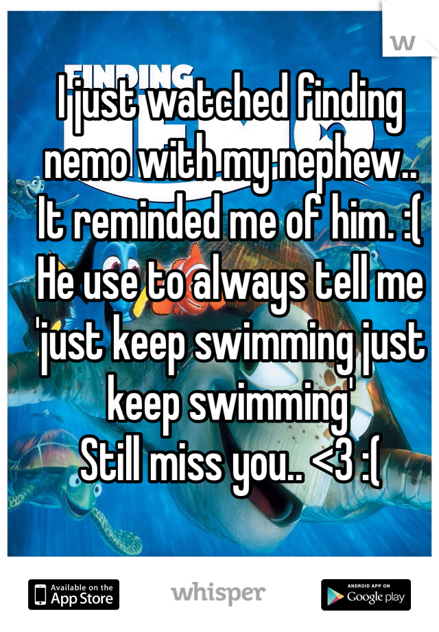 I just watched finding nemo with my nephew..
It reminded me of him. :( 
He use to always tell me 'just keep swimming just keep swimming'
Still miss you.. <3 :(