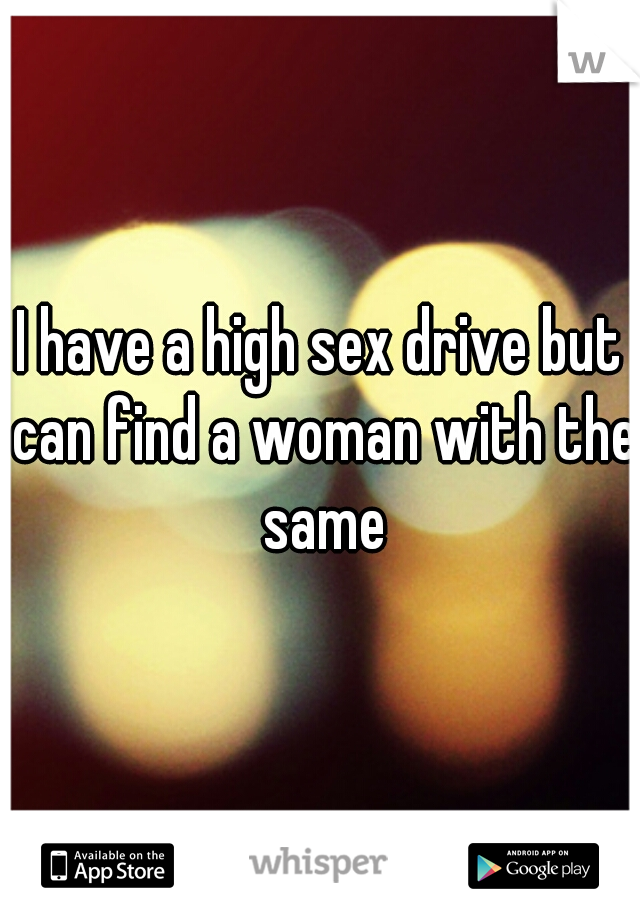 I have a high sex drive but can find a woman with the same