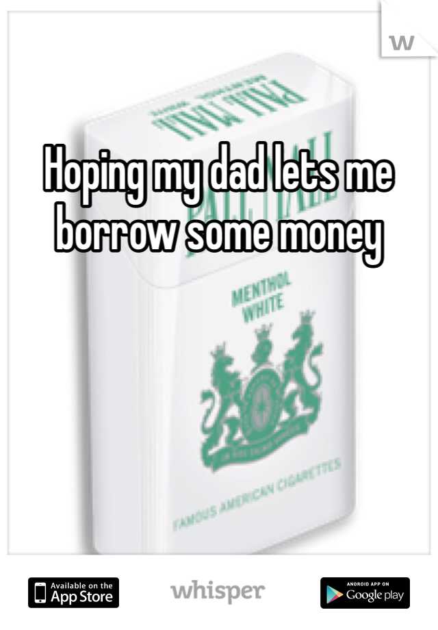 Hoping my dad lets me borrow some money