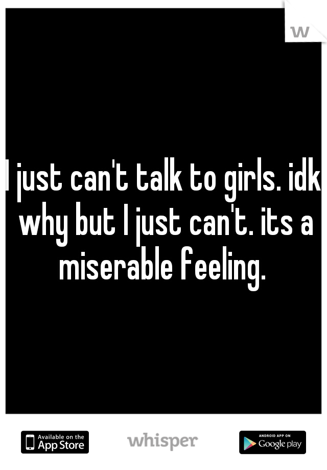 I just can't talk to girls. idk why but I just can't. its a miserable feeling. 