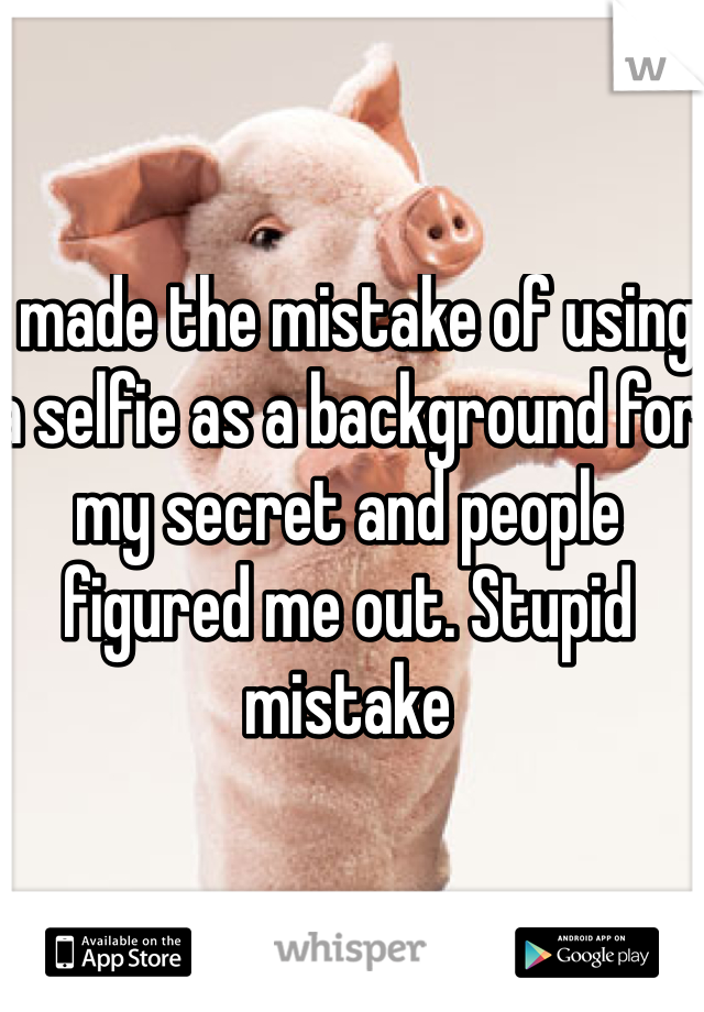 I made the mistake of using a selfie as a background for my secret and people figured me out. Stupid mistake 