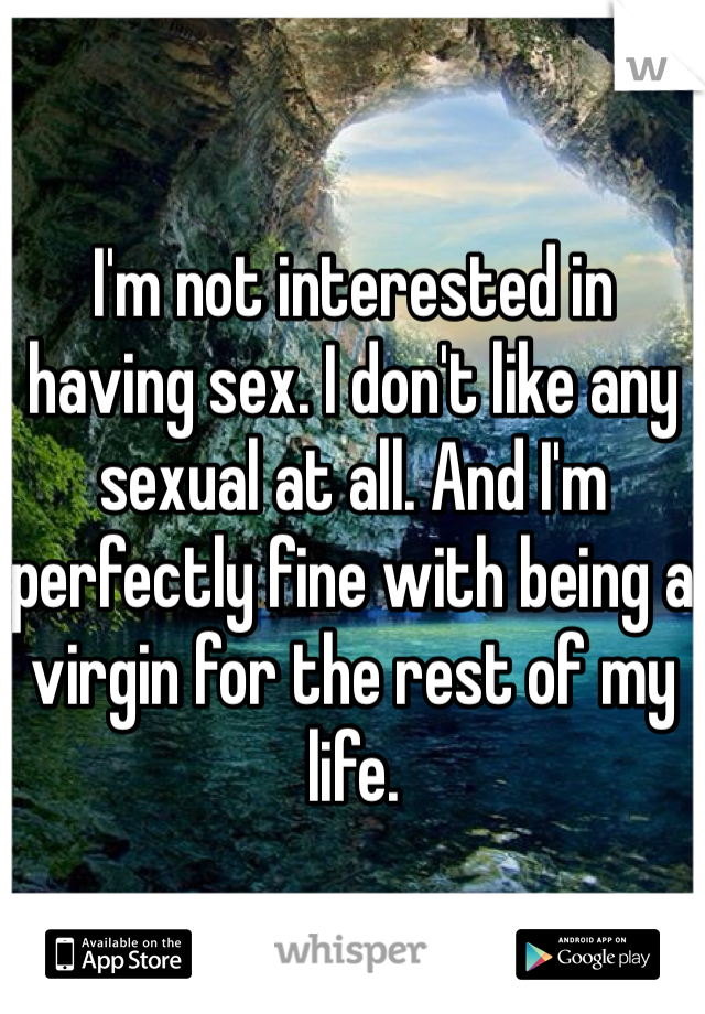 I'm not interested in having sex. I don't like any sexual at all. And I'm perfectly fine with being a virgin for the rest of my life. 