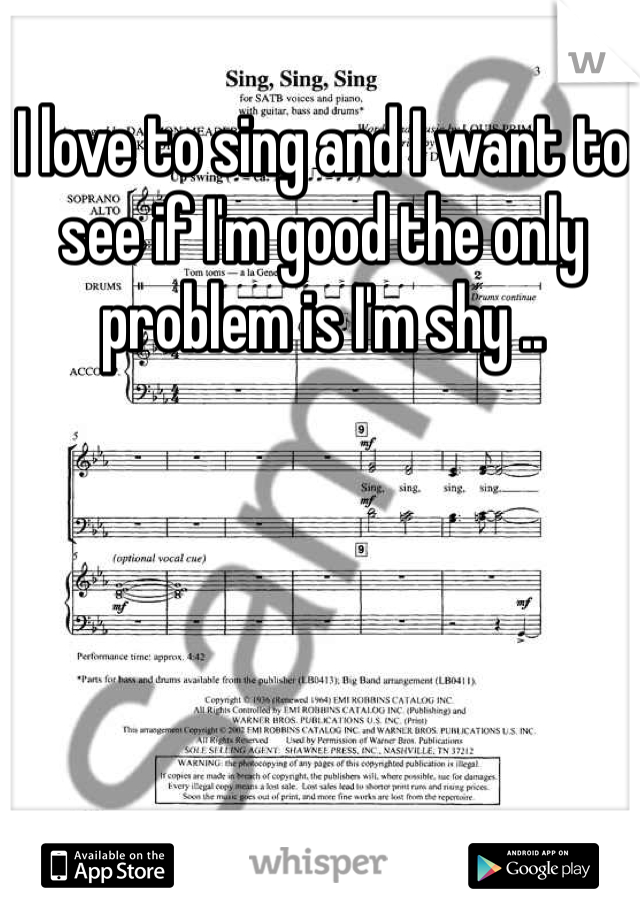 I love to sing and I want to see if I'm good the only problem is I'm shy ..