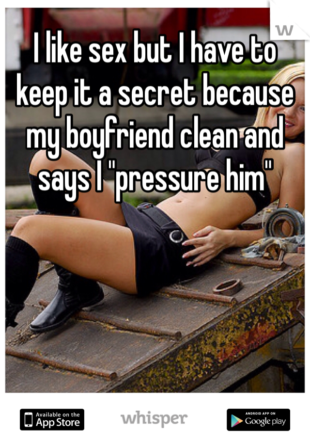 I like sex but I have to keep it a secret because my boyfriend clean and says I "pressure him"