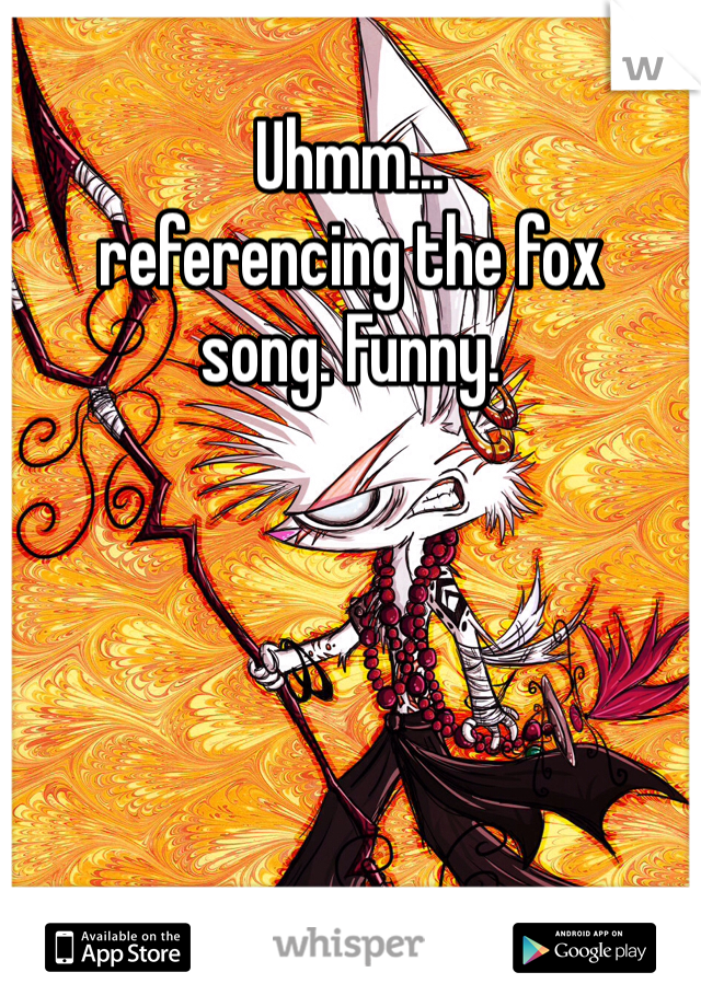 Uhmm...
referencing the fox
song. Funny.
