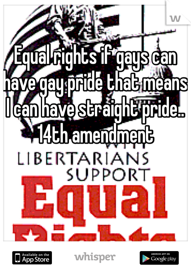 Equal rights if gays can have gay pride that means I can have straight pride.. 14th amendment 