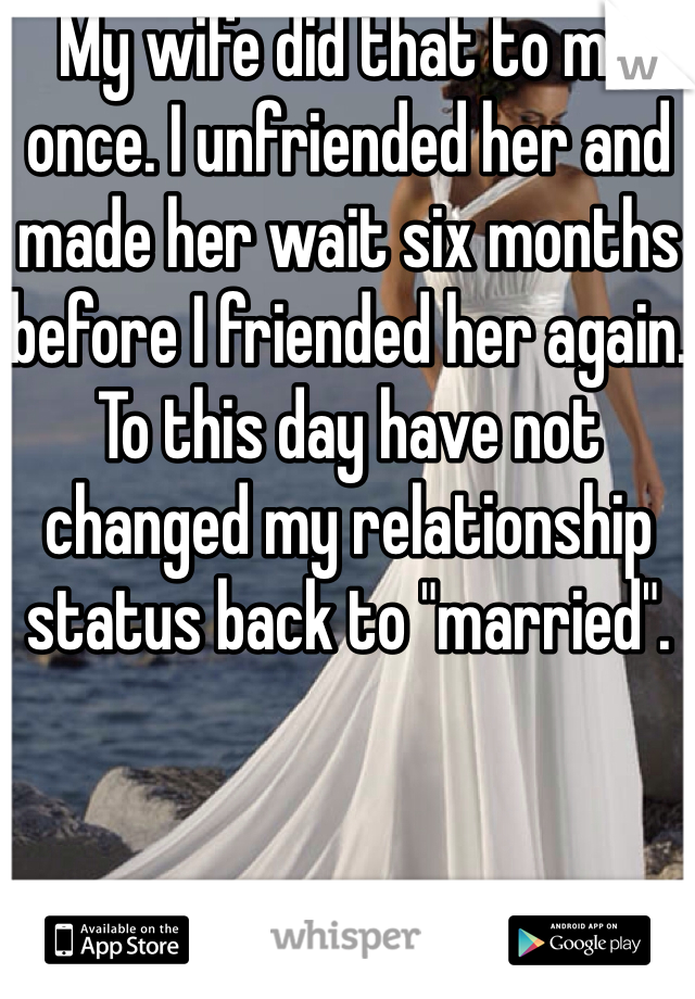 My wife did that to me once. I unfriended her and made her wait six months before I friended her again. To this day have not changed my relationship status back to "married". 