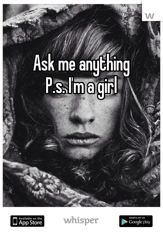 Ask me anything 
P.s. I'm a girl 