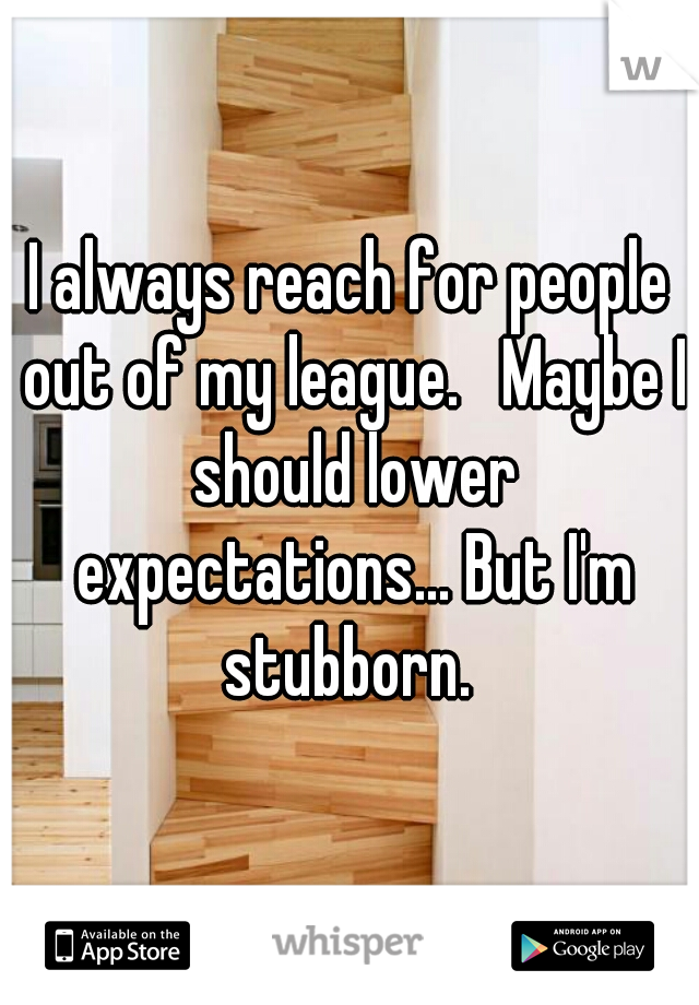 I always reach for people out of my league.   Maybe I should lower expectations... But I'm stubborn. 