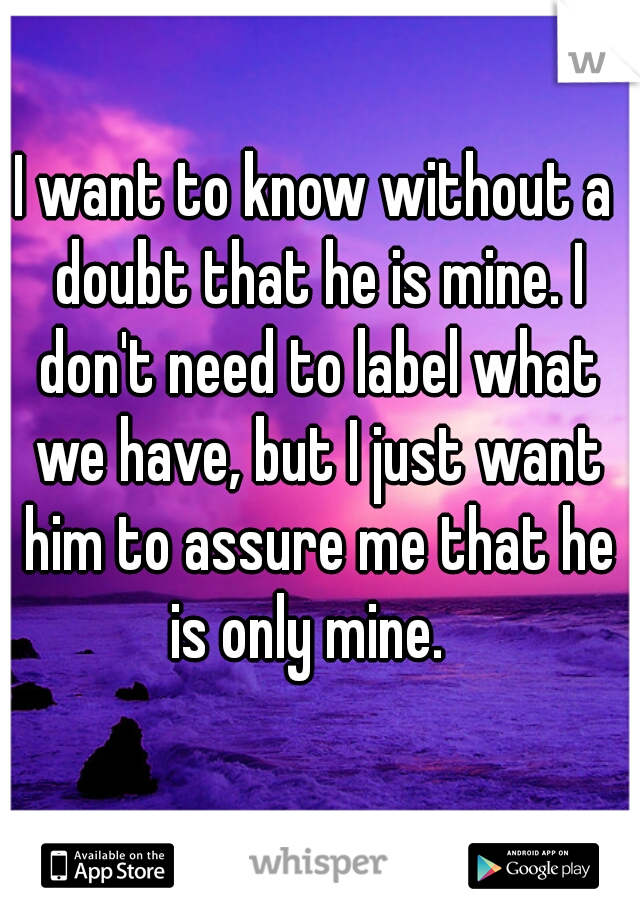 I want to know without a doubt that he is mine. I don't need to label what we have, but I just want him to assure me that he is only mine.  