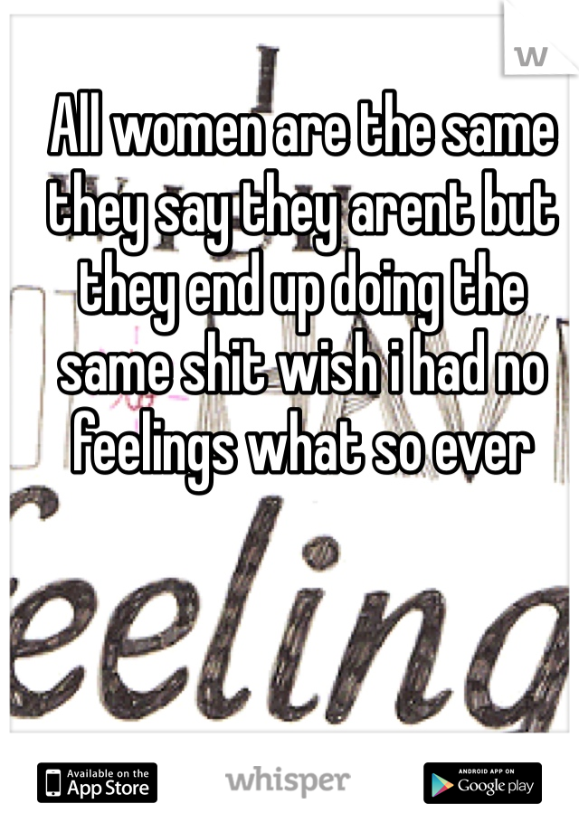 All women are the same they say they arent but they end up doing the same shit wish i had no feelings what so ever
