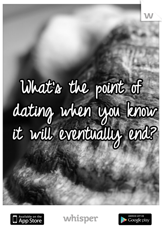What's the point of dating when you know it will eventually end?