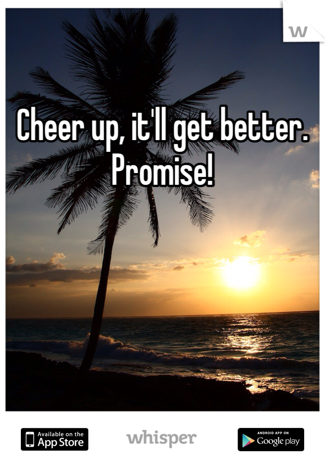 Cheer up, it'll get better. Promise!