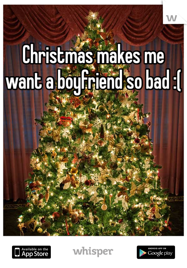 Christmas makes me want a boyfriend so bad :(