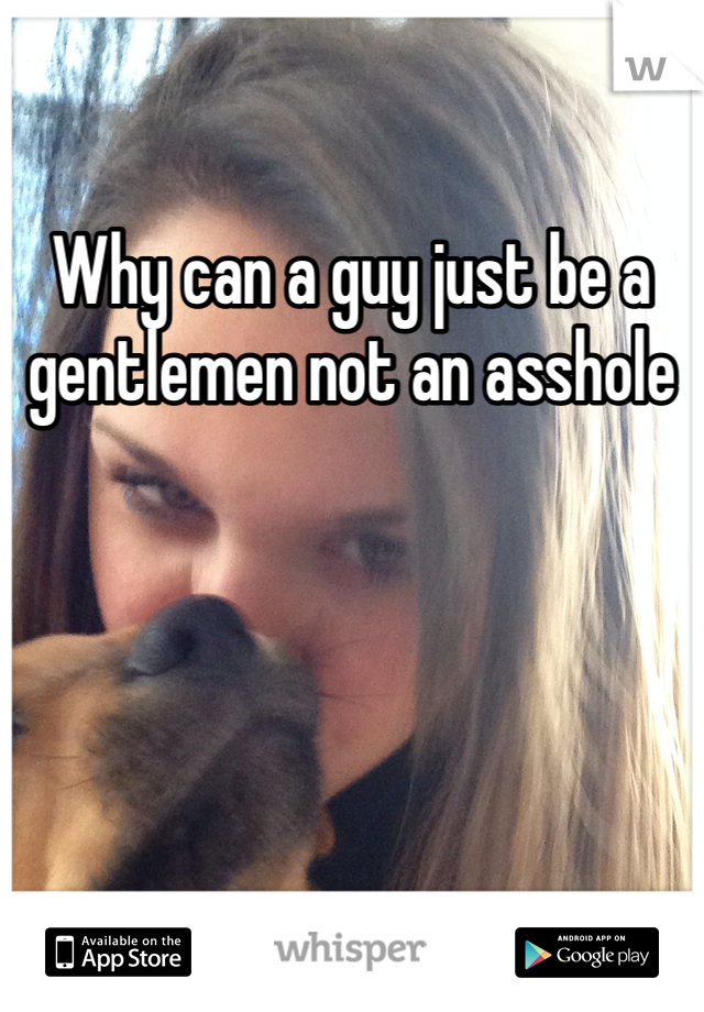Why can a guy just be a gentlemen not an asshole