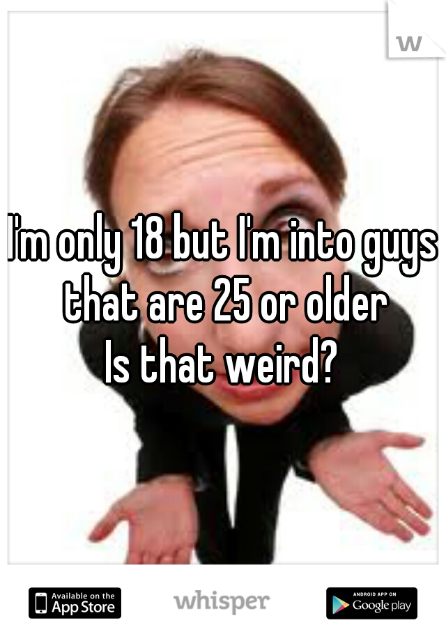 I'm only 18 but I'm into guys that are 25 or older
Is that weird?