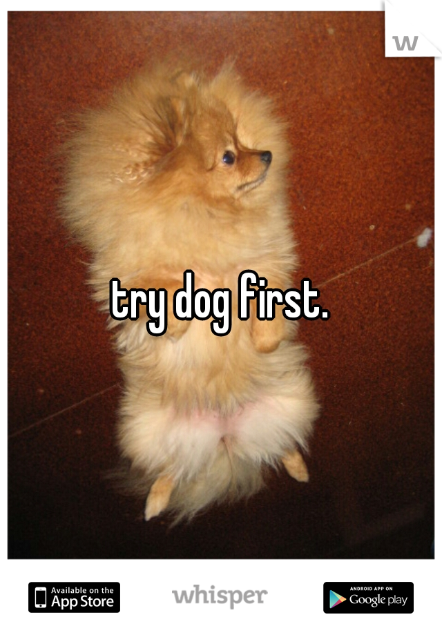 try dog first.