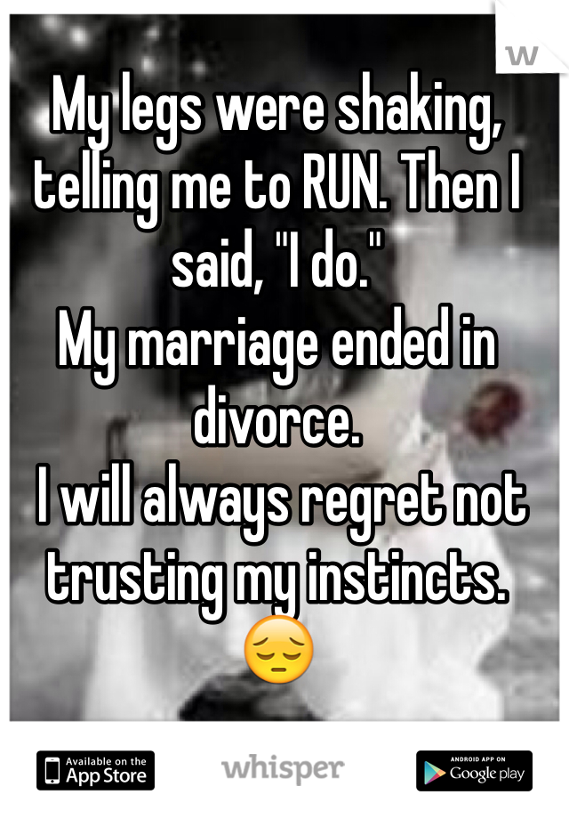 My legs were shaking, telling me to RUN. Then I said, "I do."
My marriage ended in divorce.
 I will always regret not trusting my instincts.
😔