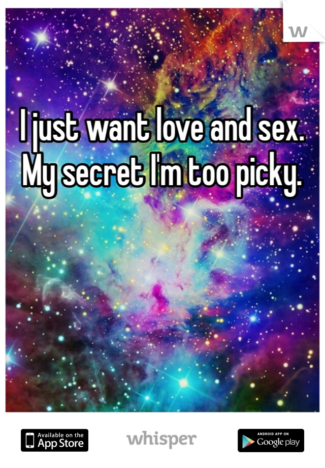 I just want love and sex. My secret I'm too picky.
