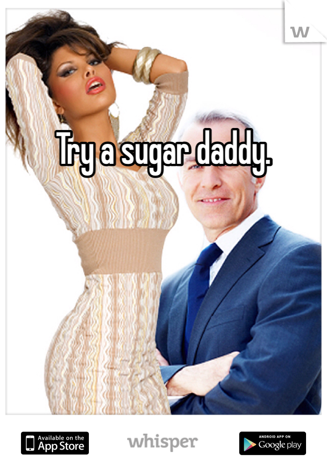 Try a sugar daddy. 