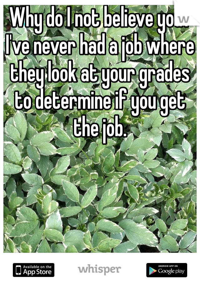 Why do I not believe you? I've never had a job where they look at your grades to determine if you get the job.