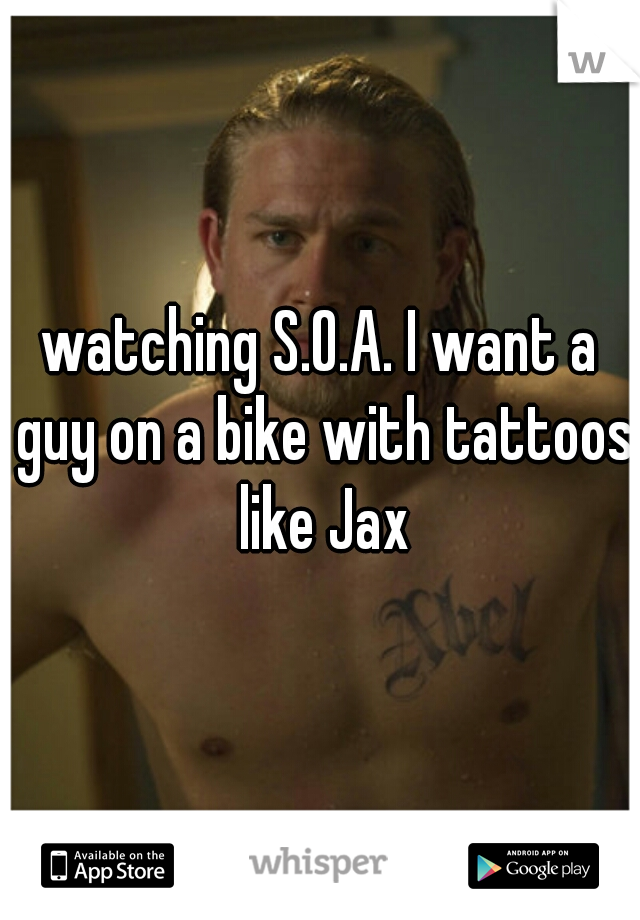 watching S.O.A. I want a guy on a bike with tattoos like Jax