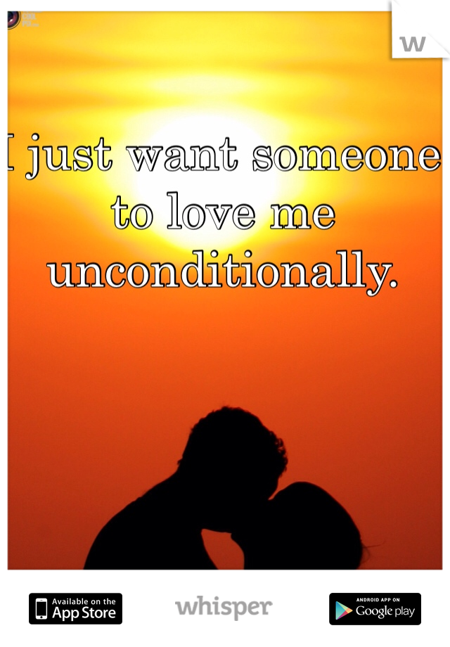 I just want someone to love me unconditionally. 