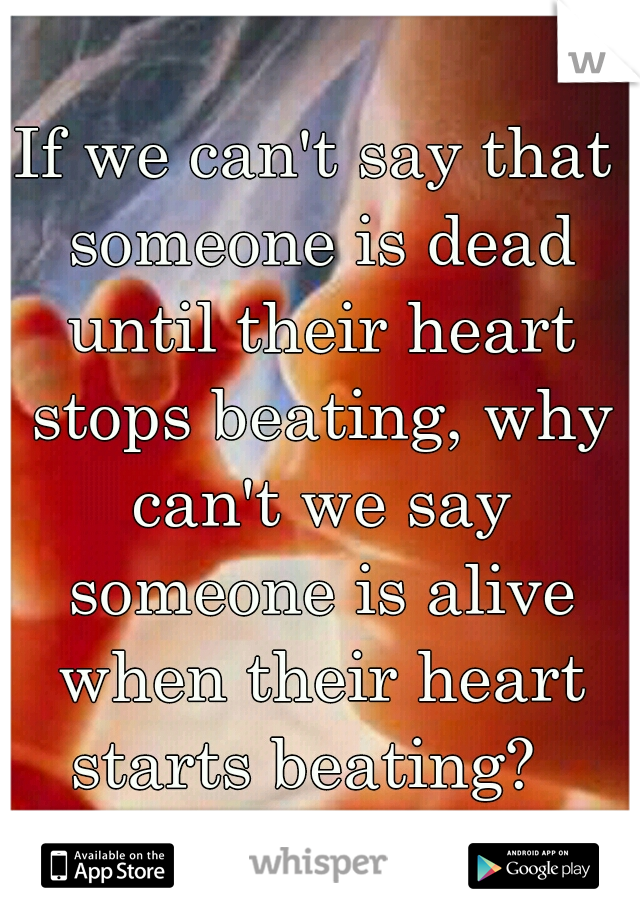 If we can't say that someone is dead until their heart stops beating, why can't we say someone is alive when their heart starts beating?  