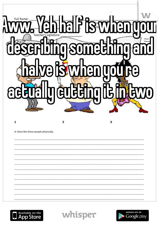 Aww. Yeh half is when your describing something and halve is when you're actually cutting it in two
