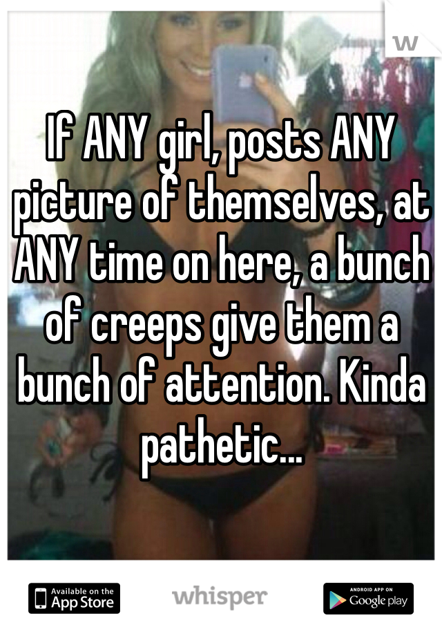 If ANY girl, posts ANY picture of themselves, at ANY time on here, a bunch of creeps give them a bunch of attention. Kinda pathetic...