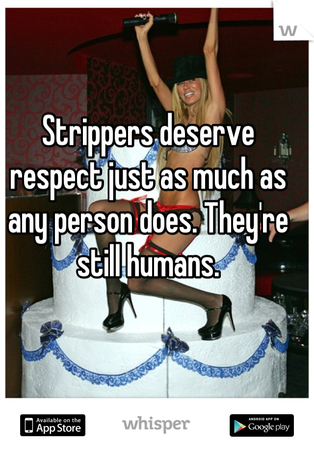 Strippers deserve respect just as much as any person does. They're still humans.
