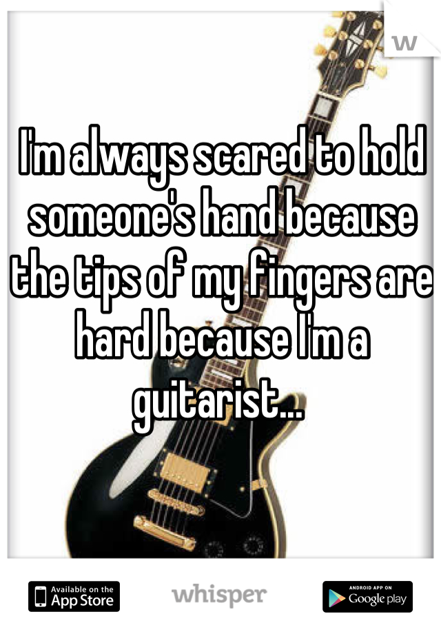I'm always scared to hold someone's hand because the tips of my fingers are hard because I'm a guitarist... 