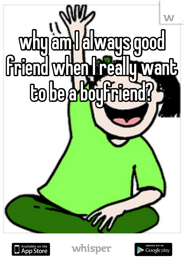 why am I always good friend when I really want to be a boyfriend?
