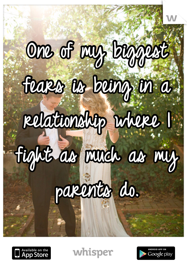 One of my biggest fears is being in a relationship where I fight as much as my parents do. 
