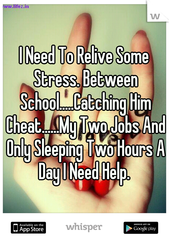 I Need To Relive Some Stress. Between School.....Catching Him Cheat......My Two Jobs And Only Sleeping Two Hours A Day I Need Help. 