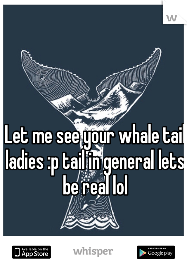 Let me see your whale tail ladies :p tail in general lets be real lol