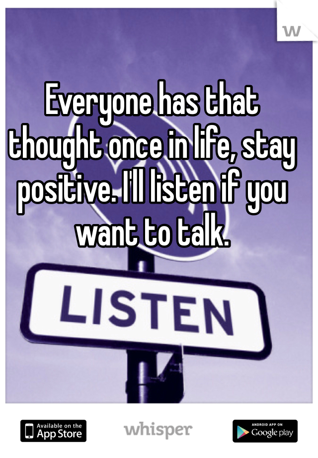 Everyone has that thought once in life, stay positive. I'll listen if you want to talk.