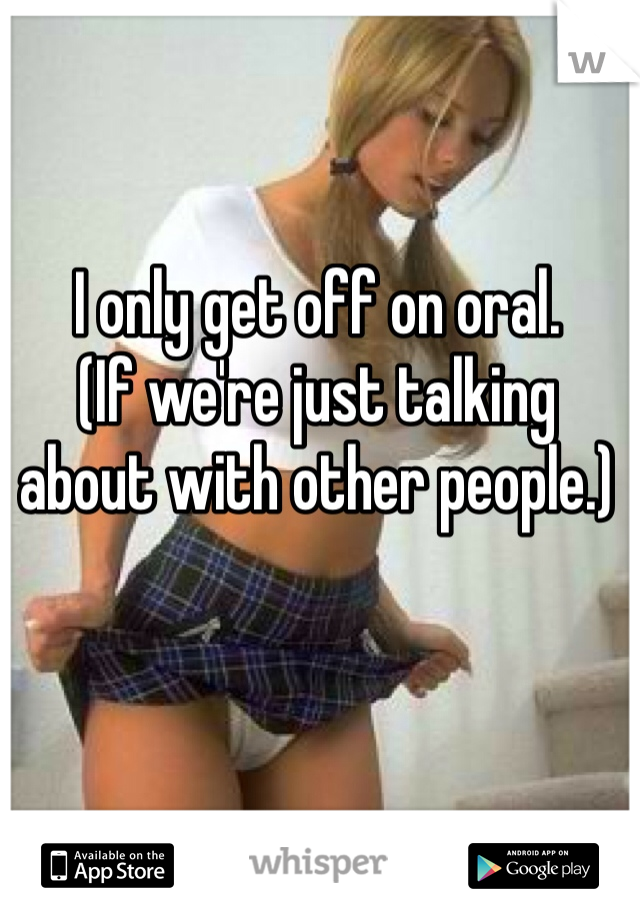 I only get off on oral. 
(If we're just talking about with other people.)