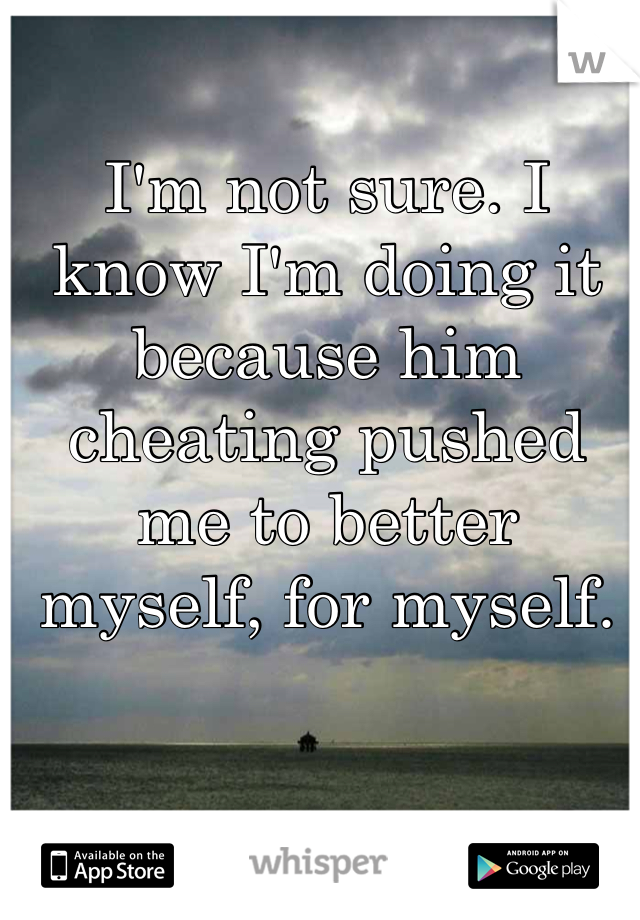 I'm not sure. I know I'm doing it because him cheating pushed me to better myself, for myself. 