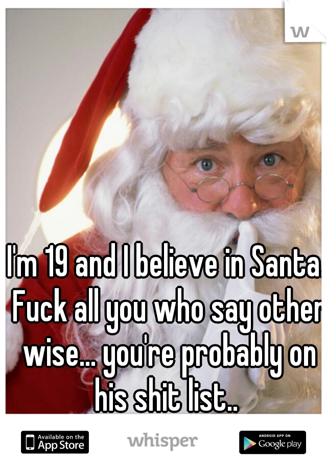 I'm 19 and I believe in Santa. Fuck all you who say other wise... you're probably on his shit list.. 