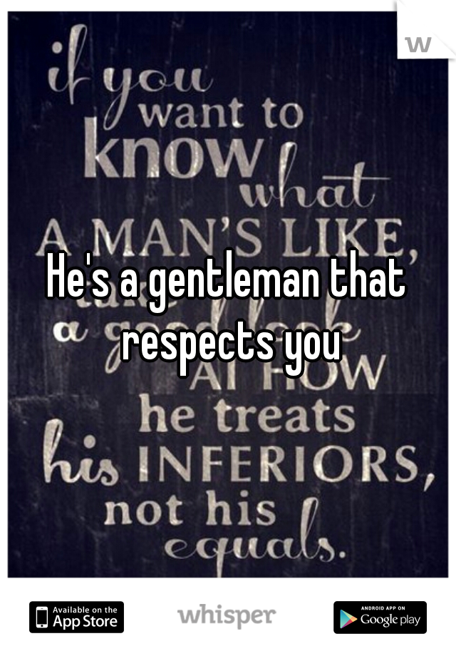 He's a gentleman that respects you