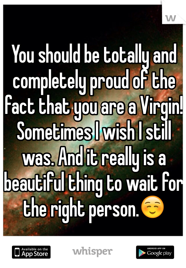 You should be totally and completely proud of the fact that you are a Virgin! Sometimes I wish I still was. And it really is a beautiful thing to wait for the right person.☺️